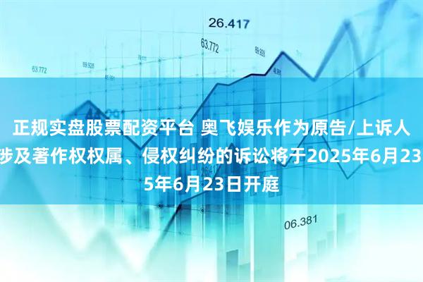 正规实盘股票配资平台 奥飞娱乐作为原告/上诉人的1起涉及著作权权属、侵权纠纷的诉讼将于2025年6月23日开庭