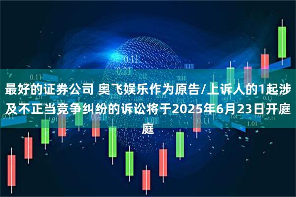最好的证券公司 奥飞娱乐作为原告/上诉人的1起涉及不正当竞争纠纷的诉讼将于2025年6月23日开庭