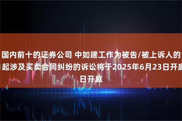 国内前十的证券公司 中如建工作为被告/被上诉人的1起涉及买卖合同纠纷的诉讼将于2025年6月23日开庭
