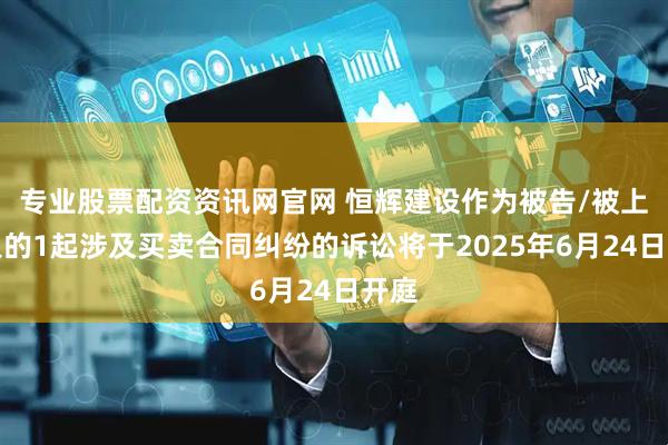 专业股票配资资讯网官网 恒辉建设作为被告/被上诉人的1起涉及买卖合同纠纷的诉讼将于2025年6月24日开庭