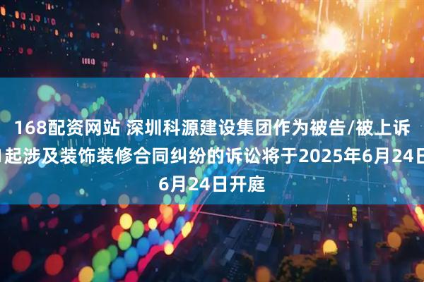 168配资网站 深圳科源建设集团作为被告/被上诉人的1起涉及装饰装修合同纠纷的诉讼将于2025年6月24日开庭