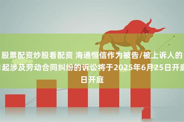 股票配资炒股看配资 海通恒信作为被告/被上诉人的1起涉及劳动合同纠纷的诉讼将于2025年6月25日开庭