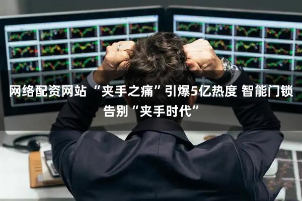 网络配资网站 “夹手之痛”引爆5亿热度 智能门锁告别“夹手时代”