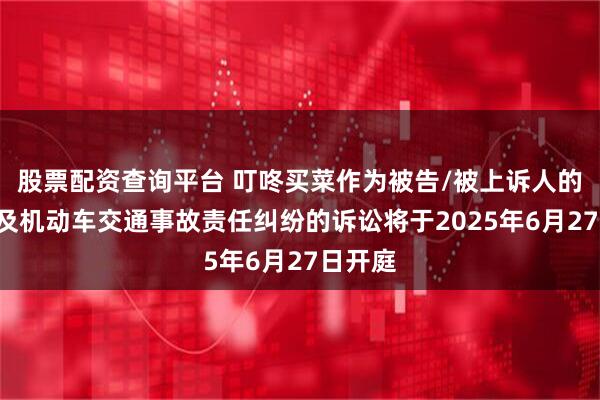 股票配资查询平台 叮咚买菜作为被告/被上诉人的1起涉及机动车交通事故责任纠纷的诉讼将于2025年6月27日开庭