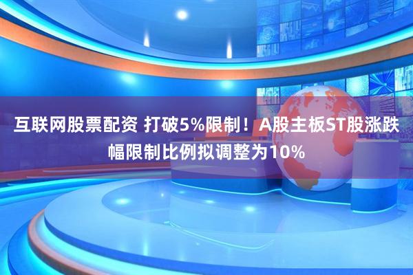 互联网股票配资 打破5%限制！A股主板ST股涨跌幅限制比例拟调整为10%
