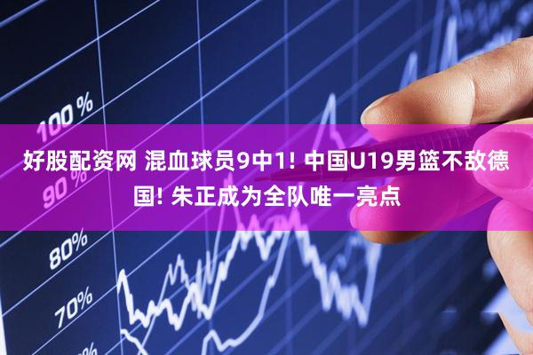 好股配资网 混血球员9中1! 中国U19男篮不敌德国! 朱正成为全队唯一亮点