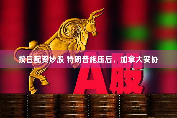 按日配资炒股 特朗普施压后，加拿大妥协