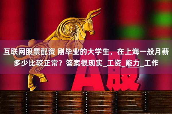 互联网股票配资 刚毕业的大学生，在上海一般月薪多少比较正常？答案很现实_工资_能力_工作