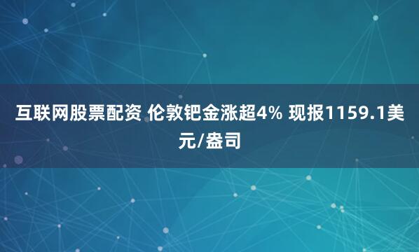 互联网股票配资 伦敦钯金涨超4% 现报1159.1美元/盎司