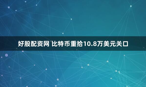 好股配资网 比特币重拾10.8万美元关口