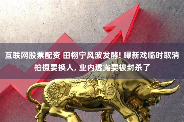 互联网股票配资 田栩宁风波发酵! 曝新戏临时取消拍摄要换人, 业内透露要被封杀了