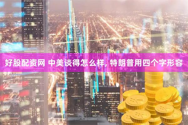 好股配资网 中美谈得怎么样, 特朗普用四个字形容