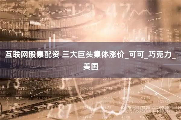 互联网股票配资 三大巨头集体涨价_可可_巧克力_美国