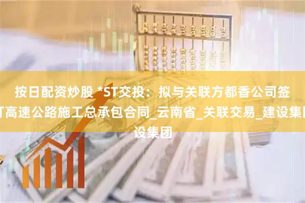 按日配资炒股 *ST交投：拟与关联方都香公司签订高速公路施工总承包合同_云南省_关联交易_建设集团