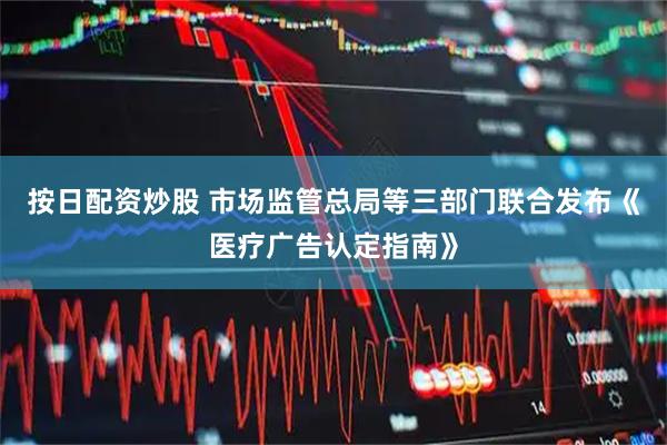 按日配资炒股 市场监管总局等三部门联合发布《医疗广告认定指南》