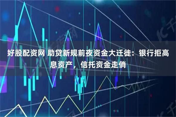 好股配资网 助贷新规前夜资金大迁徙：银行拒高息资产，信托资金走俏