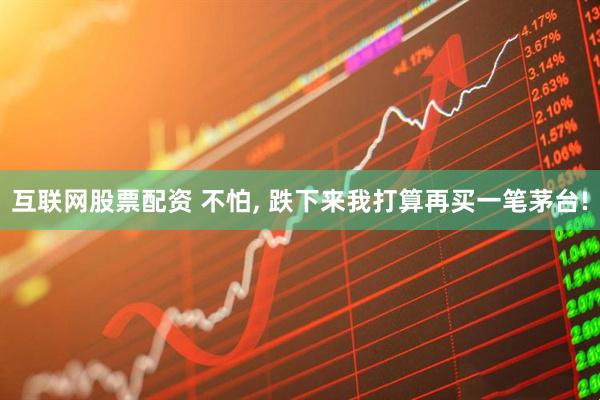 互联网股票配资 不怕, 跌下来我打算再买一笔茅台!