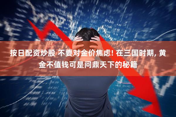 按日配资炒股 不要对金价焦虑! 在三国时期, 黄金不值钱可是问鼎天下的秘籍